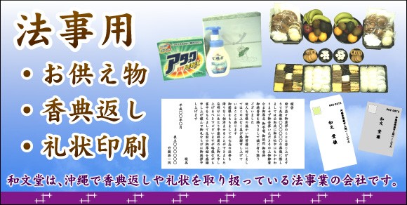和文堂は、沖縄で香典返しや礼状、法事用重箱、ギフトを専門に取り扱っております。急な法事でもお任せ下さい。経験豊富なスタッフがご相談承ります。

<span style="color:red;font-weight:bold;">業者様歓迎・葬儀社様・ギフト業者様用の割引料金表あります。資料請求先098−945−4167</span>